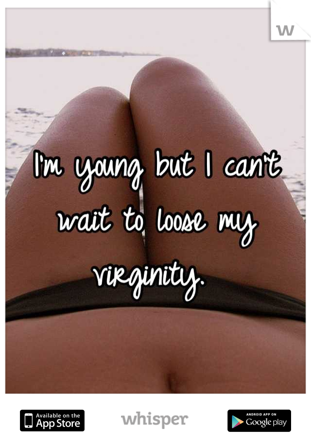 I'm young but I can't wait to loose my virginity. 