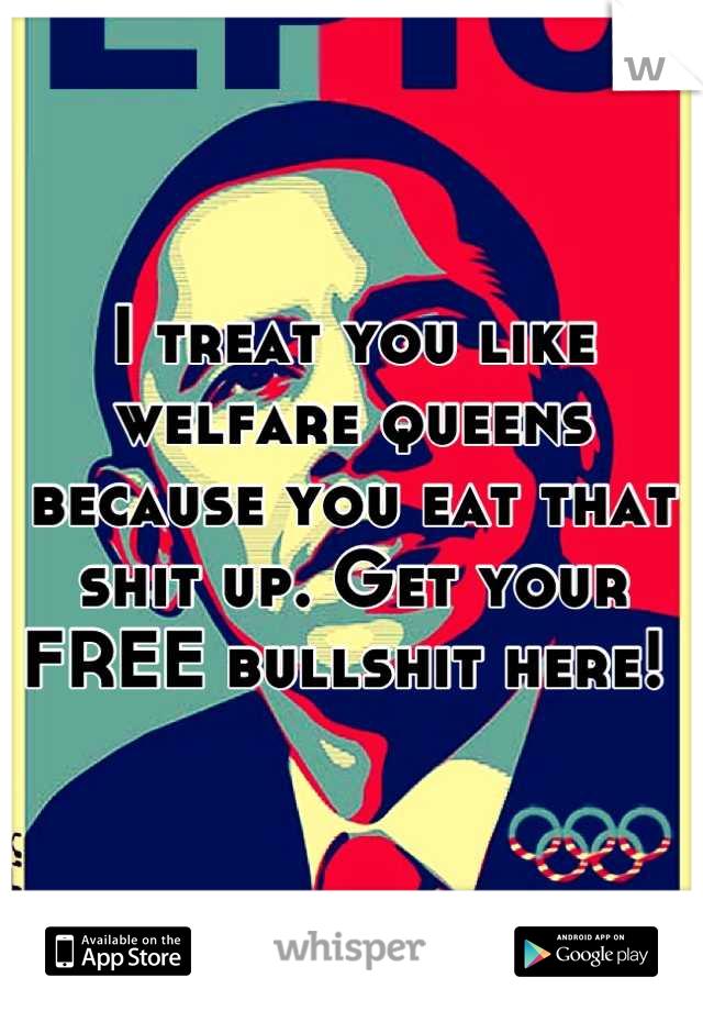 I treat you like welfare queens because you eat that shit up. Get your FREE bullshit here! 