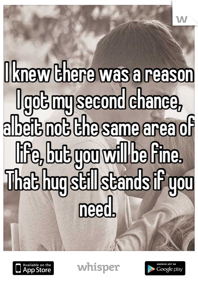 I knew there was a reason I got my second chance, albeit not the same area of life, but you will be fine. 
That hug still stands if you need. 