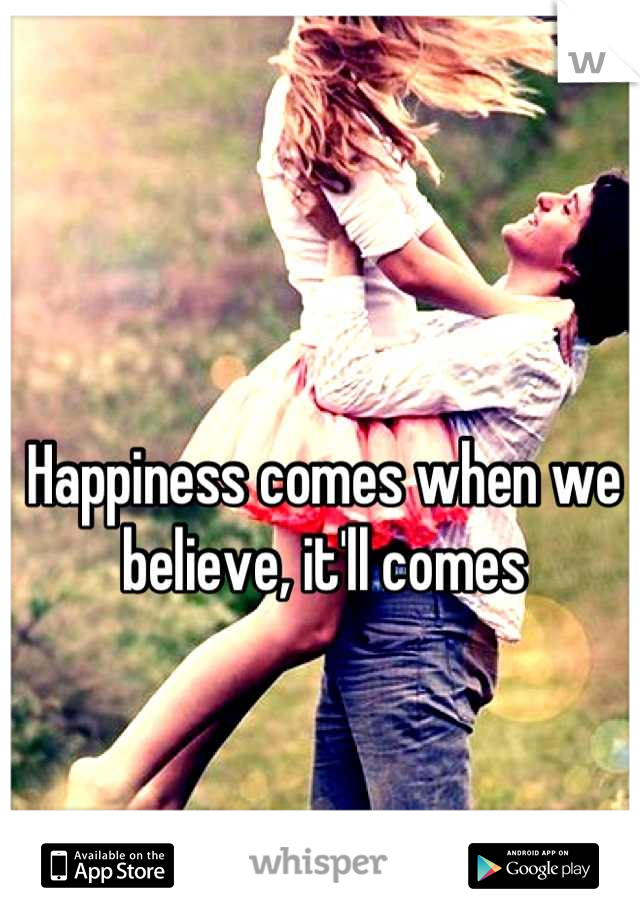 Happiness comes when we believe, it'll comes