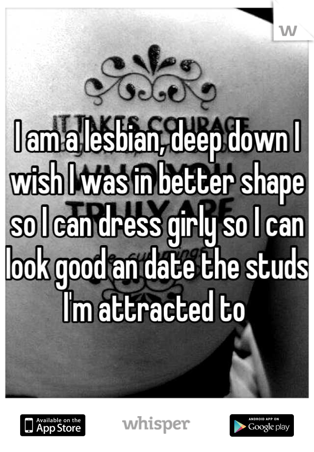 I am a lesbian, deep down I wish I was in better shape so I can dress girly so I can look good an date the studs I'm attracted to 