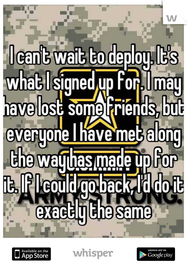 I can't wait to deploy. It's what I signed up for. I may have lost some friends, but everyone I have met along the way has made up for it. If I could go back, I'd do it exactly the same