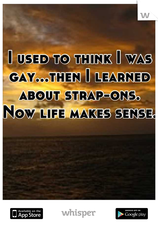 I used to think I was gay...then I learned about strap-ons. Now life makes sense.