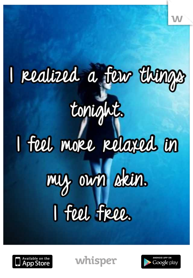 I realized a few things tonight.
I feel more relaxed in my own skin.
I feel free. 
