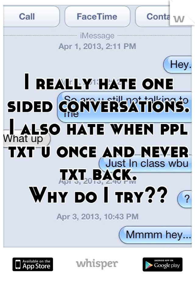I really hate one sided conversations.
I also hate when ppl txt u once and never txt back.
Why do I try??