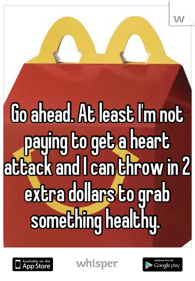 Go ahead. At least I'm not paying to get a heart attack and I can throw in 2 extra dollars to grab something healthy. 