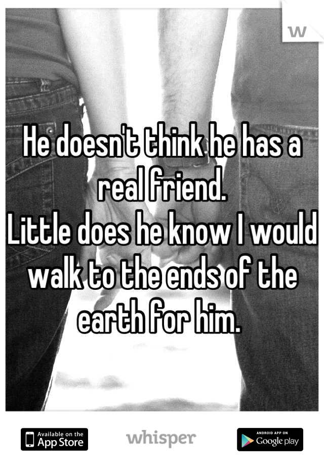 He doesn't think he has a real friend.
Little does he know I would walk to the ends of the earth for him. 