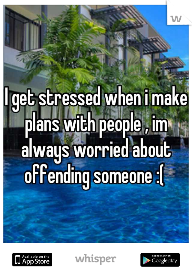 I get stressed when i make plans with people , im always worried about offending someone :( 