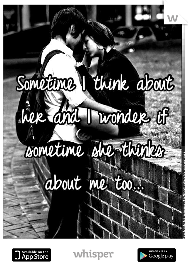Sometime I think about her and I wonder if sometime she thinks about me too...