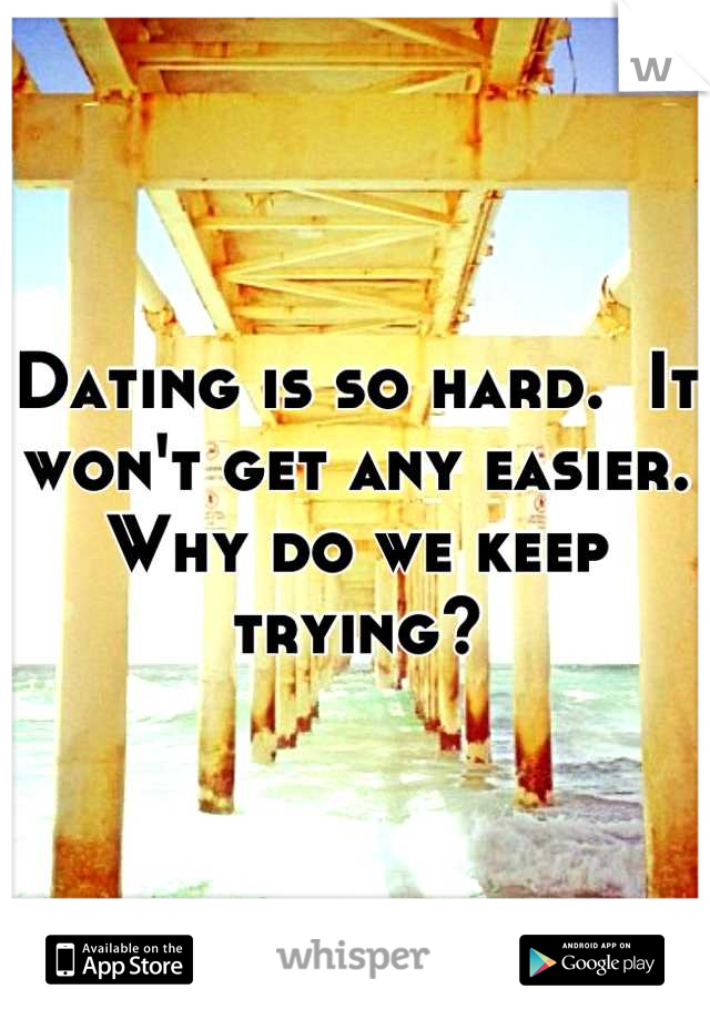 Dating is so hard.  It won't get any easier. Why do we keep trying?