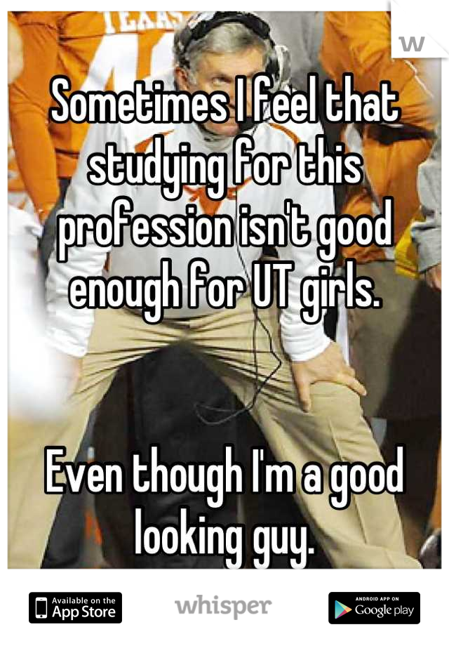 Sometimes I feel that studying for this profession isn't good enough for UT girls.


Even though I'm a good looking guy.