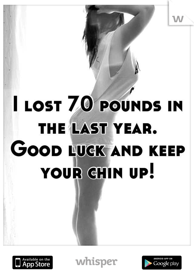 I lost 70 pounds in the last year. 
Good luck and keep your chin up!