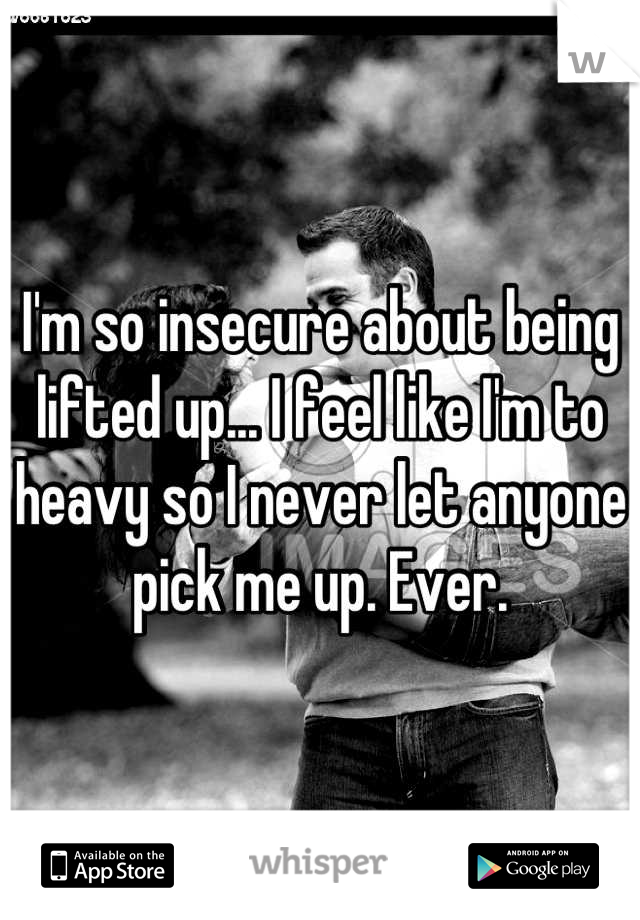 I'm so insecure about being lifted up... I feel like I'm to heavy so I never let anyone pick me up. Ever.