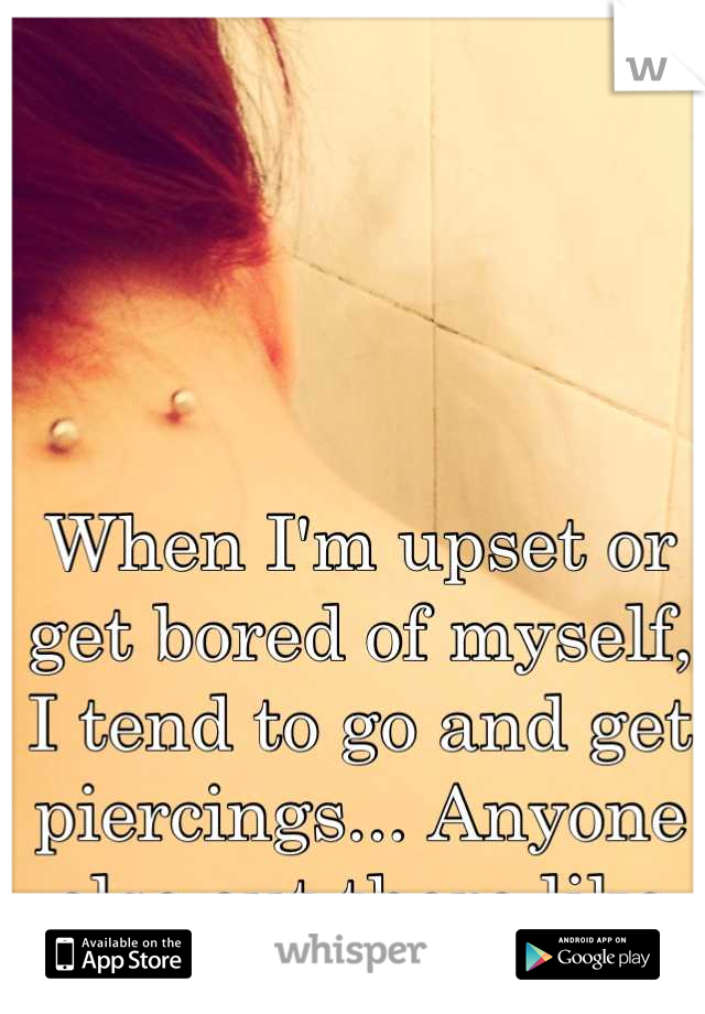 When I'm upset or get bored of myself, I tend to go and get piercings... Anyone else out there like me?