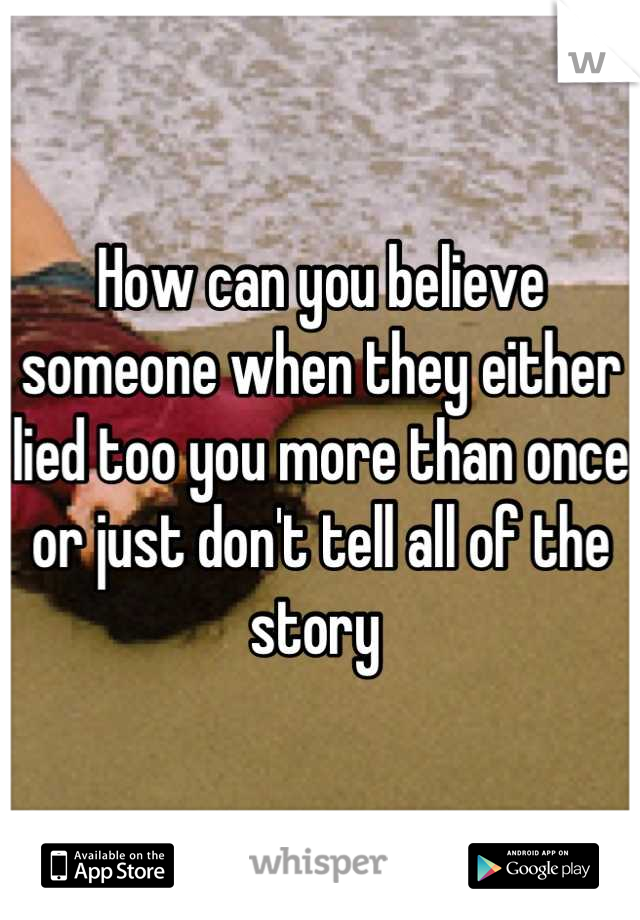How can you believe someone when they either lied too you more than once or just don't tell all of the story 