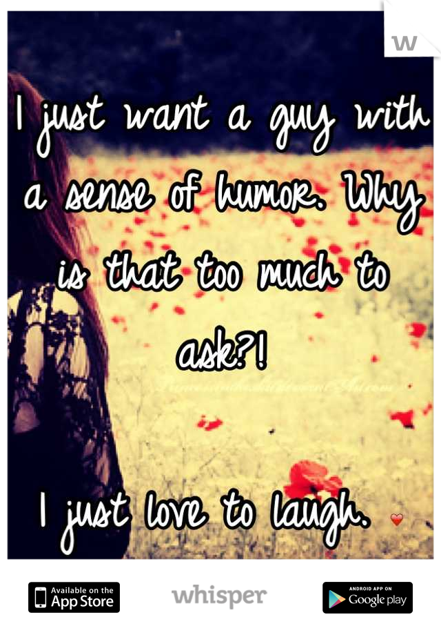 I just want a guy with a sense of humor. Why is that too much to ask?! 

I just love to laugh. ❤