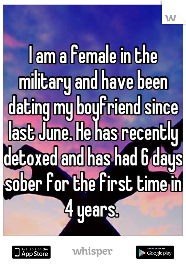 I am a female in the military and have been dating my boyfriend since last June. He has recently detoxed and has had 6 days sober for the first time in 4 years. 