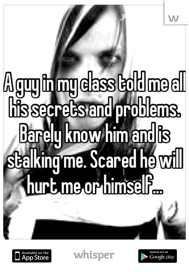 A guy in my class told me all his secrets and problems. Barely know him and is stalking me. Scared he will hurt me or himself...