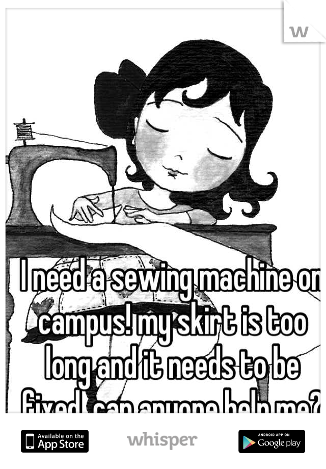 I need a sewing machine on campus! my skirt is too long and it needs to be fixed. can anyone help me?