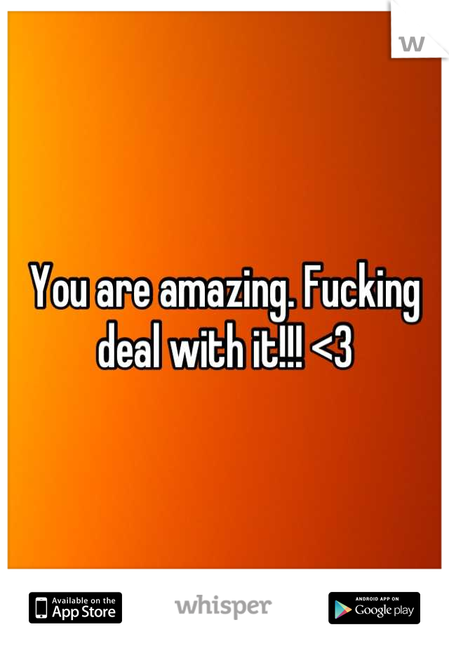 You are amazing. Fucking deal with it!!! <3
