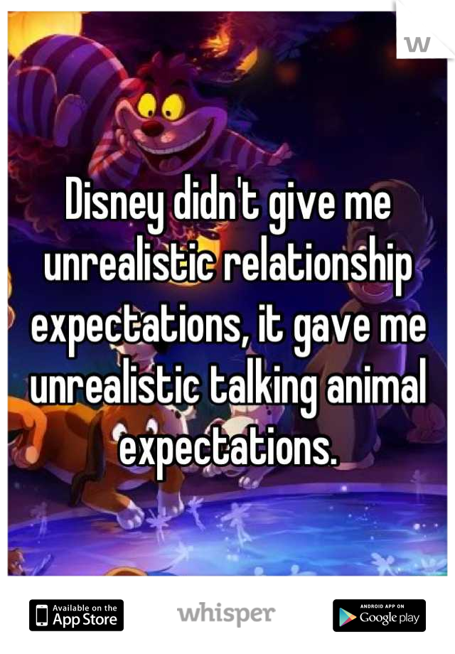 Disney didn't give me unrealistic relationship expectations, it gave me unrealistic talking animal expectations.