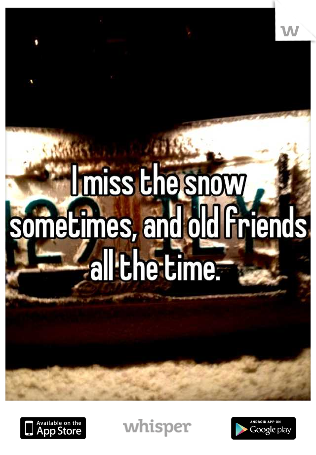 I miss the snow sometimes, and old friends all the time. 