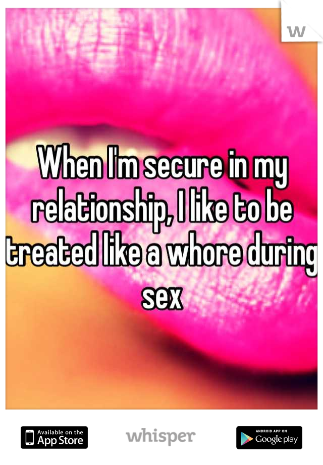 When I'm secure in my relationship, I like to be treated like a whore during sex