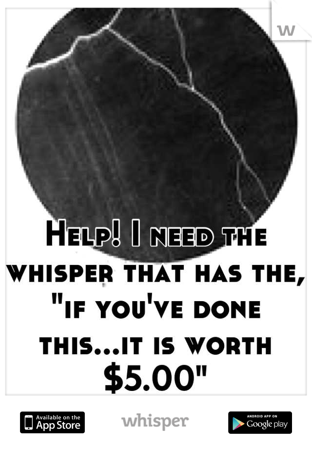 Help! I need the whisper that has the, "if you've done this...it is worth $5.00"
Please!!
