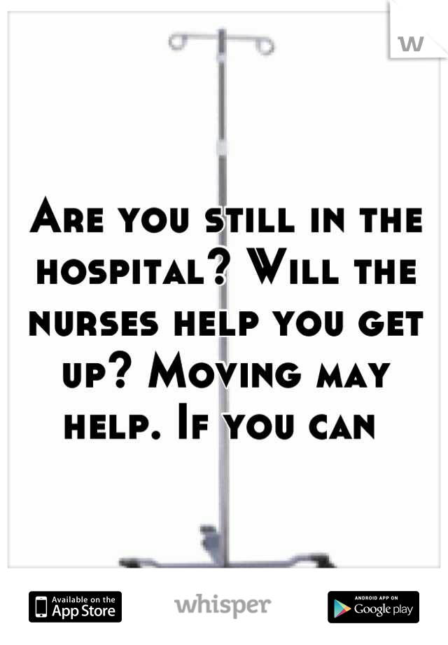Are you still in the hospital? Will the nurses help you get up? Moving may help. If you can 