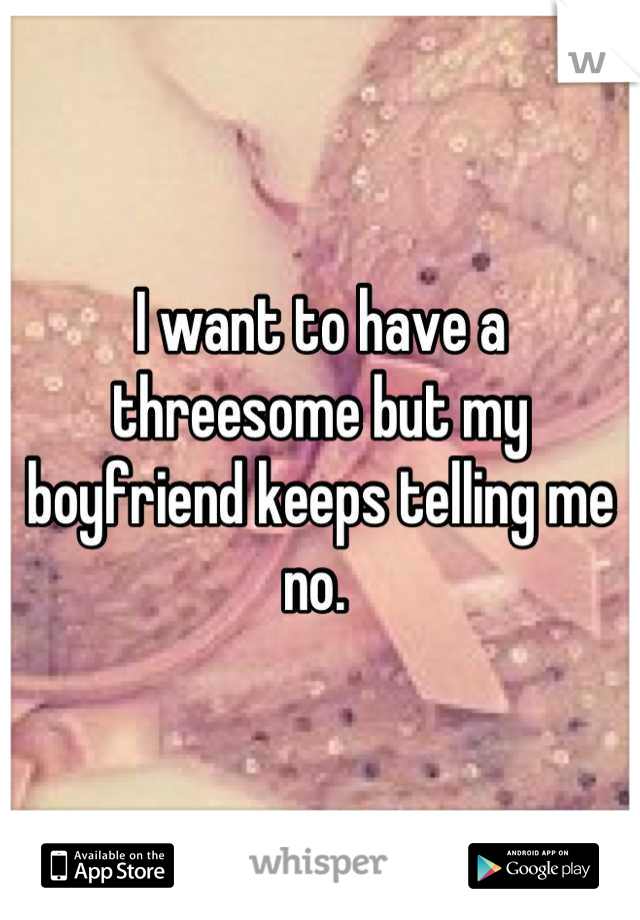 I want to have a threesome but my boyfriend keeps telling me no. 