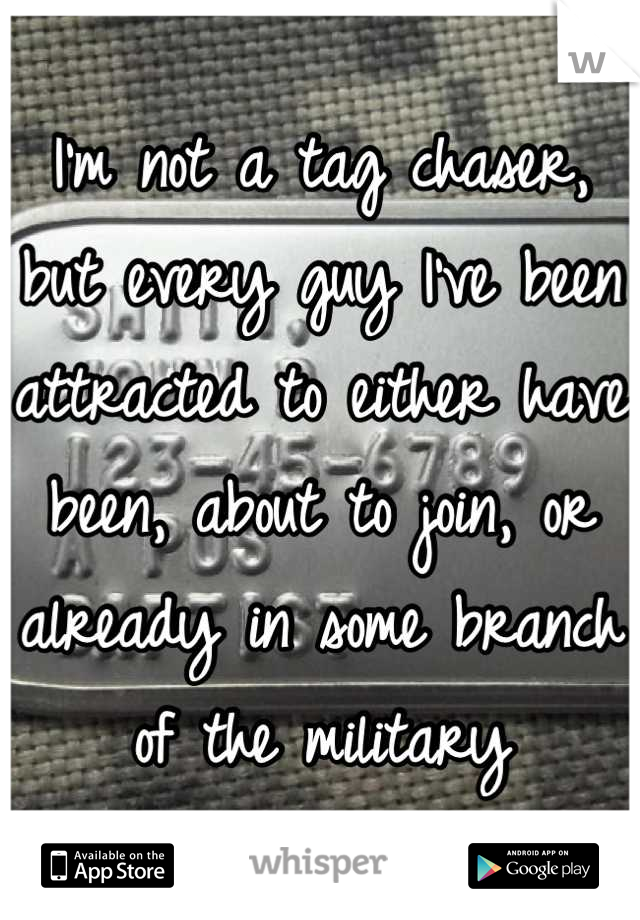 I'm not a tag chaser, but every guy I've been attracted to either have been, about to join, or already in some branch of the military