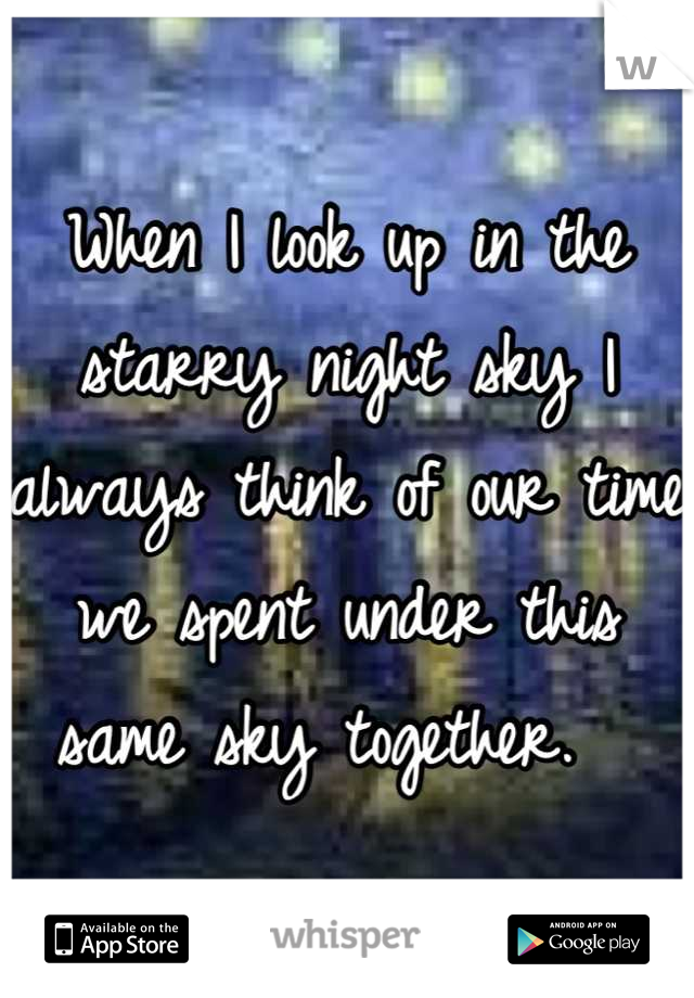 When I look up in the starry night sky I always think of our time we spent under this same sky together.  