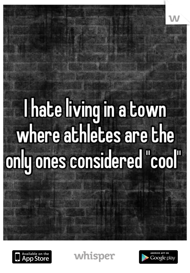 I hate living in a town where athletes are the only ones considered "cool" 