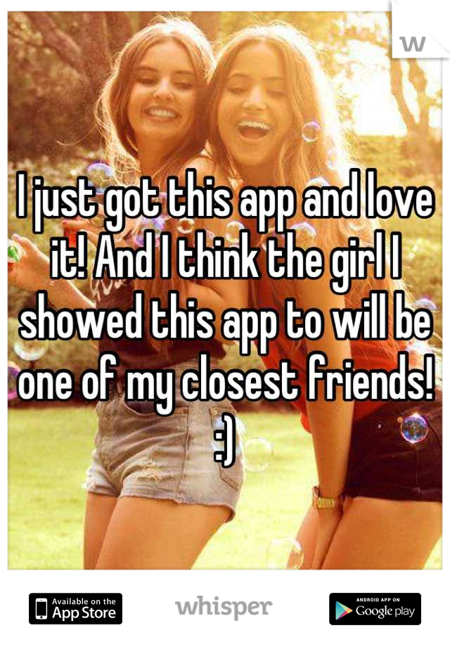 I just got this app and love it! And I think the girl I showed this app to will be one of my closest friends! :)
