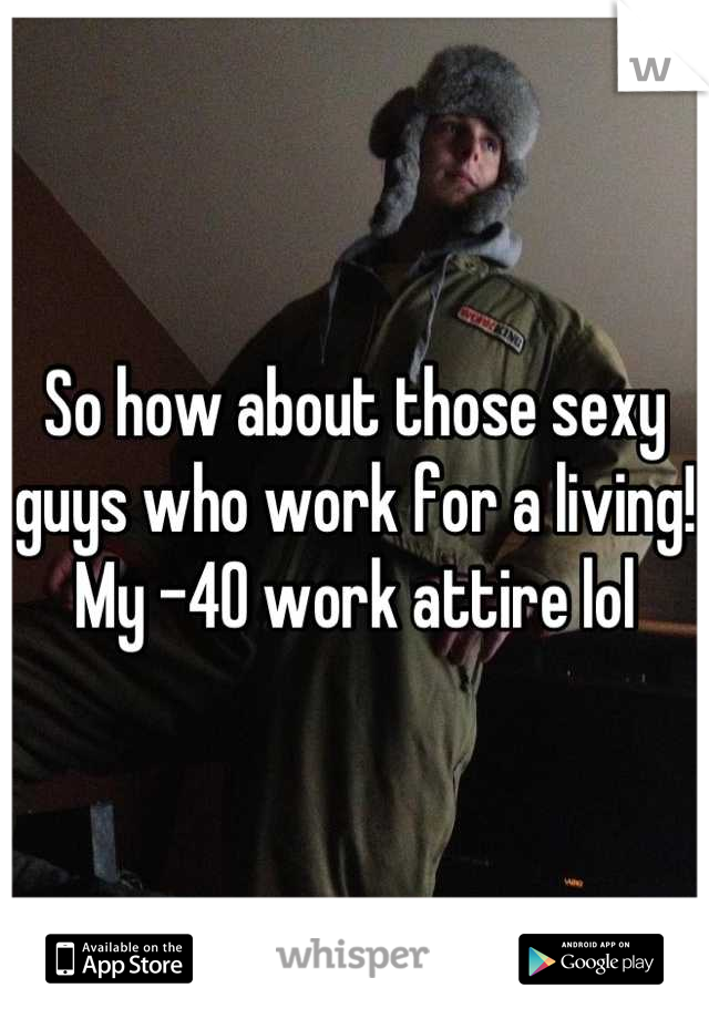 So how about those sexy guys who work for a living!  My -40 work attire lol