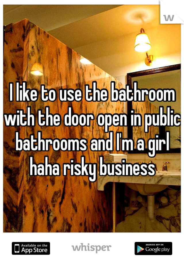 I like to use the bathroom with the door open in public bathrooms and I'm a girl haha risky business