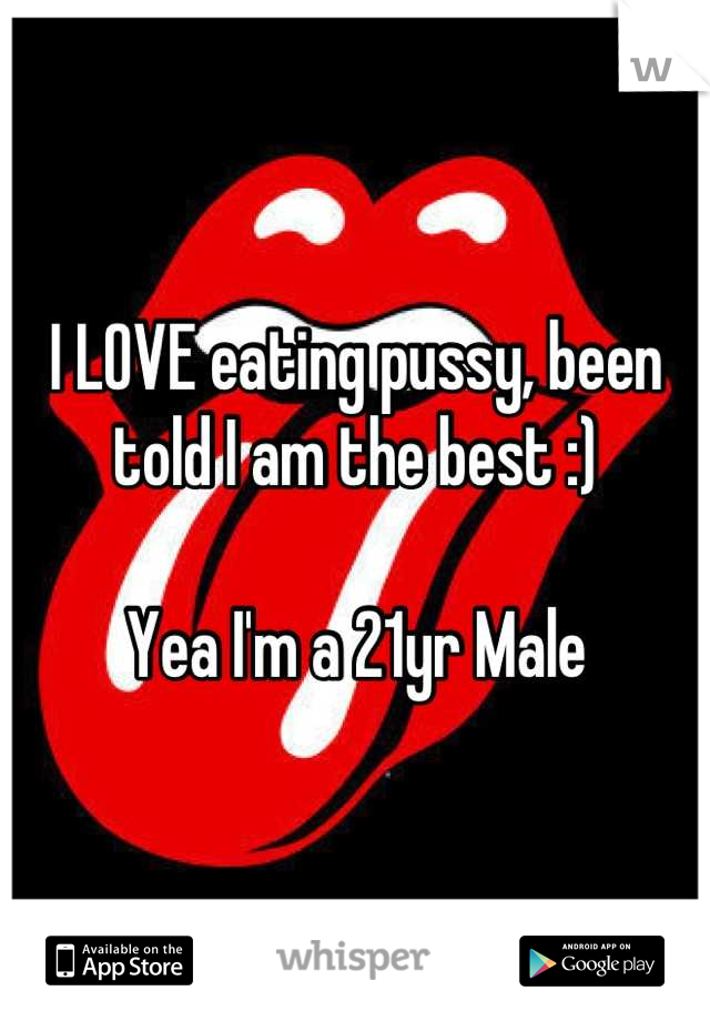 I LOVE eating pussy, been told I am the best :) 

Yea I'm a 21yr Male