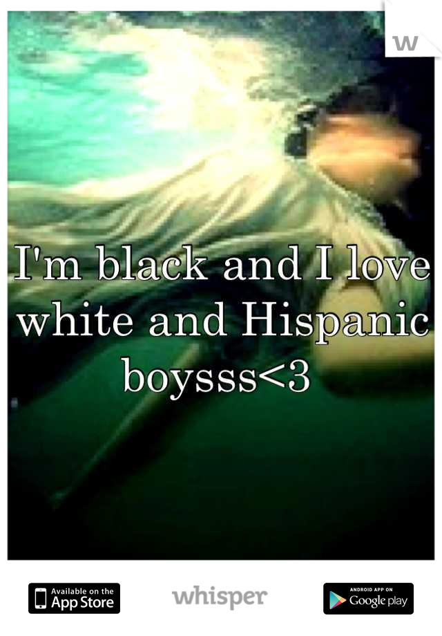 I'm black and I love white and Hispanic boysss<3 