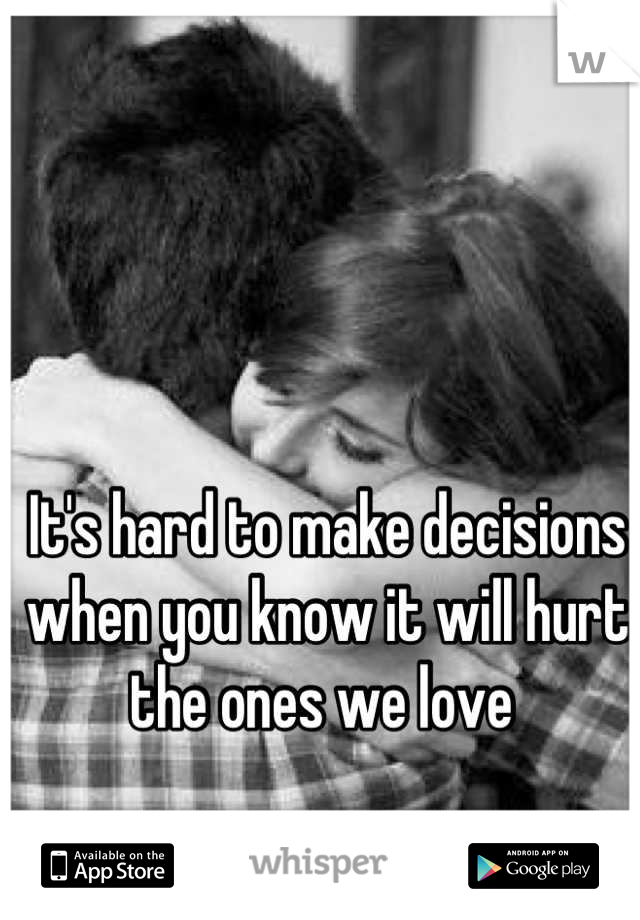 It's hard to make decisions when you know it will hurt the ones we love 