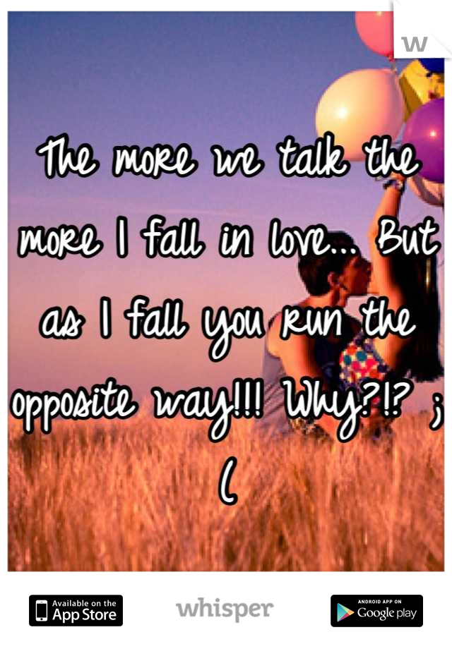 The more we talk the more I fall in love... But as I fall you run the opposite way!!! Why?!? ;(