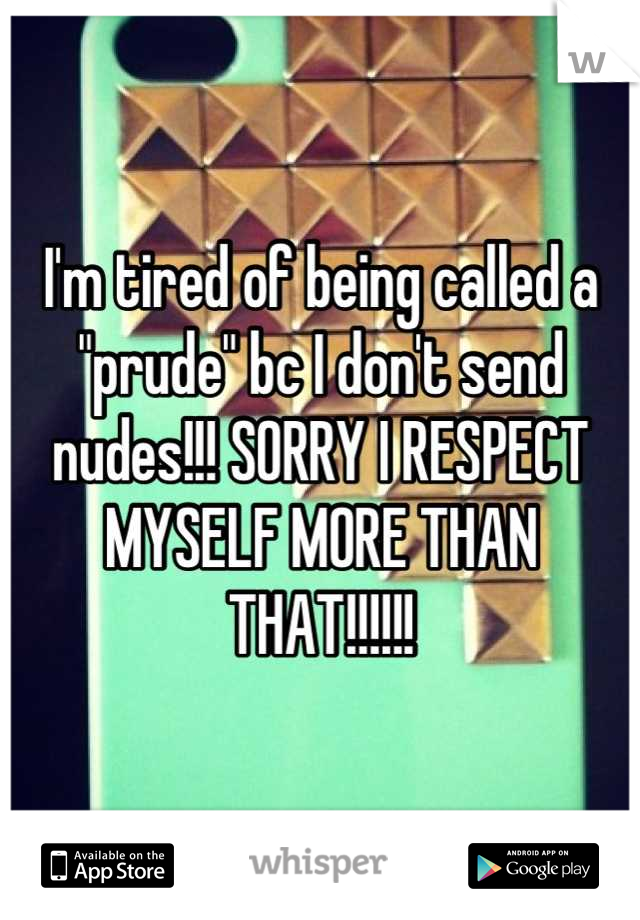 I'm tired of being called a "prude" bc I don't send nudes!!! SORRY I RESPECT MYSELF MORE THAN THAT!!!!!!