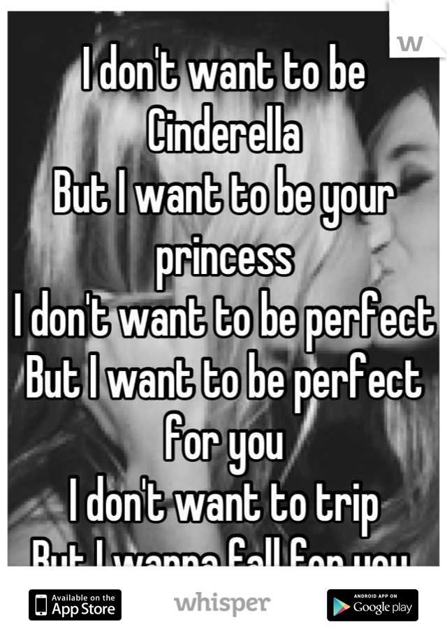 I don't want to be Cinderella 
But I want to be your princess
I don't want to be perfect
But I want to be perfect for you
I don't want to trip
But I wanna fall for you 