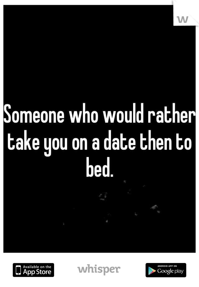 Someone who would rather take you on a date then to bed.