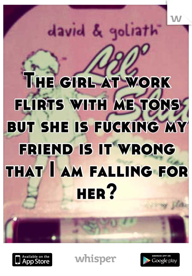 The girl at work flirts with me tons but she is fucking my friend is it wrong that I am falling for her?