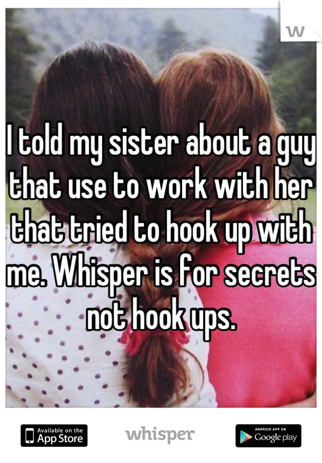 I told my sister about a guy that use to work with her that tried to hook up with me. Whisper is for secrets not hook ups.