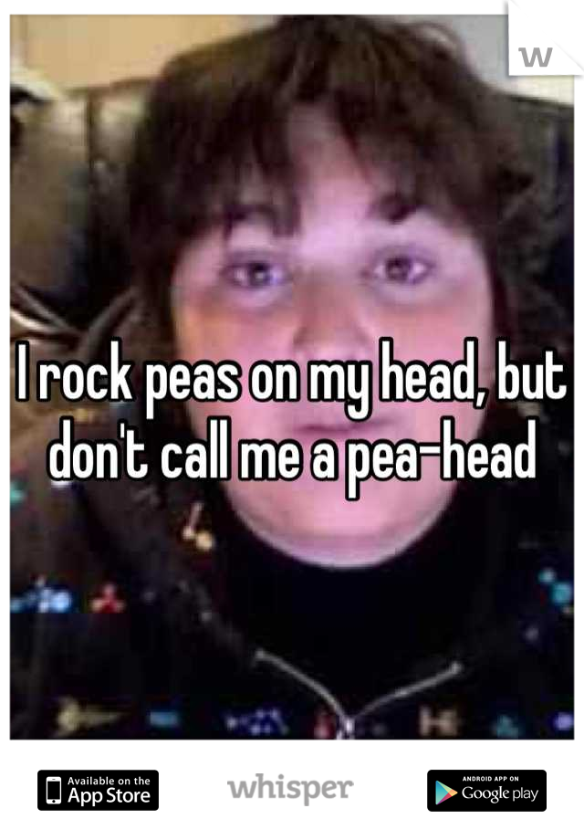I rock peas on my head, but don't call me a pea-head