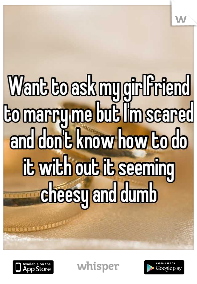 Want to ask my girlfriend to marry me but I'm scared and don't know how to do it with out it seeming cheesy and dumb
