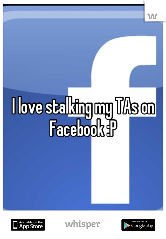 I love stalking my TAs on Facebook :P