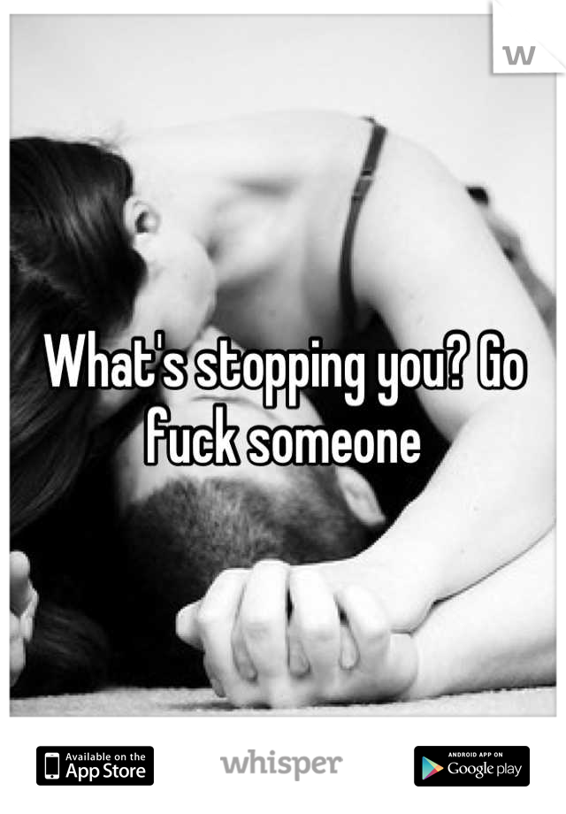 What's stopping you? Go fuck someone