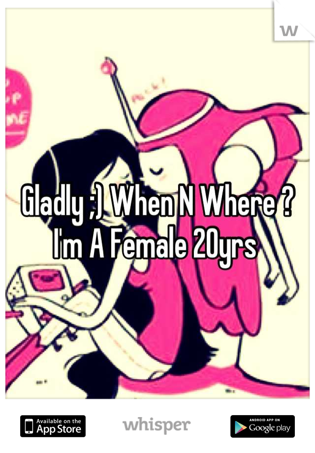 Gladly ;) When N Where ? I'm A Female 20yrs 